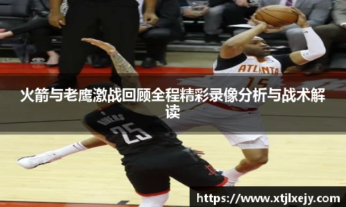 火箭与老鹰激战回顾全程精彩录像分析与战术解读